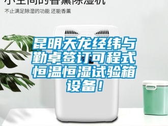 知識百科昆明天龍經(jīng)緯與勤卓簽訂可程式恒溫恒濕試驗箱設(shè)備！