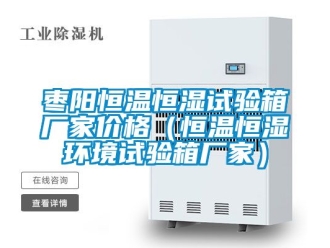 知識百科棗陽恒溫恒濕試驗箱廠家價格（恒溫恒濕環(huán)境試驗箱廠家）