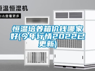 知識百科恒溫培養(yǎng)箱價錢哪家好(今年行情2022已更新)