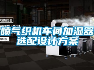 行業(yè)新聞噴氣織機車間加濕器選配設計方案