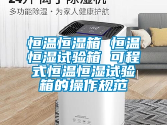 知識百科恒溫恒濕箱 恒溫恒濕試驗箱 可程式恒溫恒濕試驗箱的操作規(guī)范