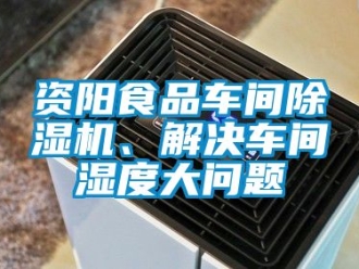 企業(yè)新聞資陽食品車間除濕機、解決車間濕度大問題