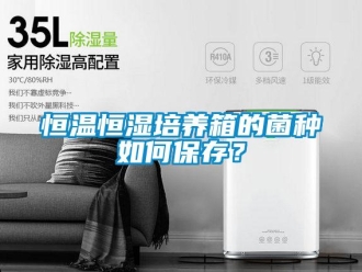知識百科恒溫恒濕培養(yǎng)箱的菌種如何保存？