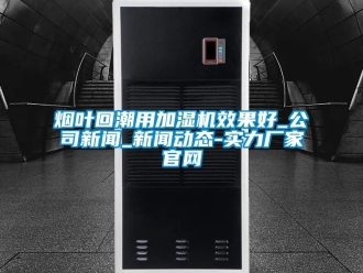 知識百科煙葉回潮用加濕機效果好_公司新聞_新聞動態(tài)-實力廠家官網(wǎng)