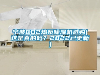行業(yè)新聞寧波CO2熱泵除濕機選購(這是真的嗎？2022已更新)