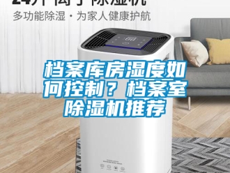 行業(yè)新聞檔案庫房濕度如何控制？檔案室除濕機推薦