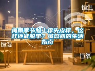 行業(yè)新聞梅雨季節(jié)臉上癢頭皮癢，這樣還能脫單？敏感肌的生活指南