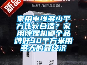 企業(yè)新聞家用電線多少平方比較合適？家用除濕機哪個品牌好90平方米用多大的最經(jīng)濟
