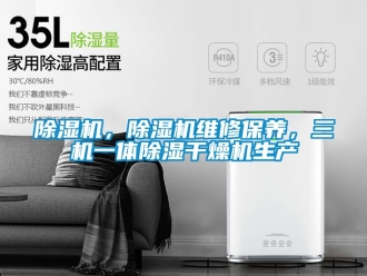 企業(yè)新聞除濕機(jī)，除濕機(jī)維修保養(yǎng)，三機(jī)一體除濕干燥機(jī)生產(chǎn)