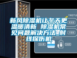 常見問題新風除濕機讓冬天更溫暖清新 除濕機常見問題解決方法_射線探傷機