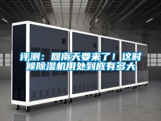 行業(yè)新聞評(píng)測(cè)：回南天要來了！這時(shí)候除濕機(jī)用處到底有多大