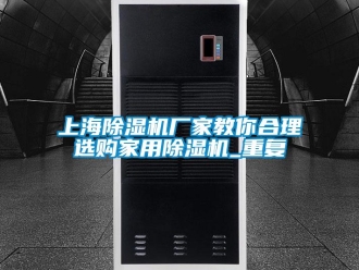 常見問題上海除濕機(jī)廠家教你合理選購家用除濕機(jī)_重復(fù)
