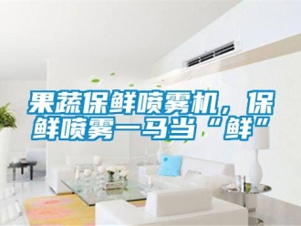 行業(yè)新聞果蔬保鮮噴霧機(jī)，保鮮噴霧一馬當(dāng)“鮮”