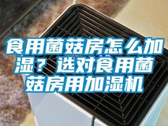 常見問題食用菌菇房怎么加濕？選對食用菌菇房用加濕機