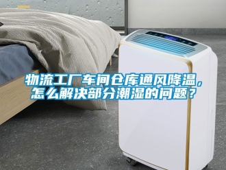 企業(yè)新聞物流工廠車間倉庫通風(fēng)降溫，怎么解決部分潮濕的問題？