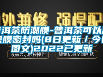 常見問題普洱茶防潮膜-普洱茶可以用保膜密封嗎(8日更新／今日圖文)2022已更新