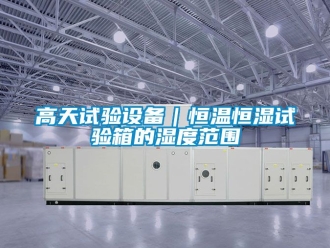 知識百科高天試驗設(shè)備｜恒溫恒濕試驗箱的濕度范圍