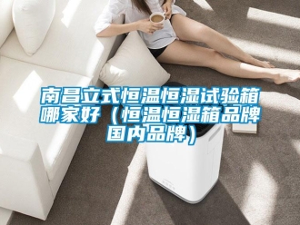知識百科南昌立式恒溫恒濕試驗箱哪家好（恒溫恒濕箱品牌國內(nèi)品牌）