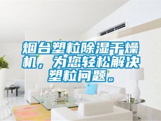 行業(yè)新聞煙臺(tái)塑粒除濕干燥機(jī)，為您輕松解決塑粒問題。