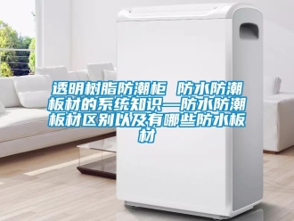 常見(jiàn)問(wèn)題透明樹(shù)脂防潮柜 防水防潮板材的系統(tǒng)知識(shí)—防水防潮板材區(qū)別以及有哪些防水板材