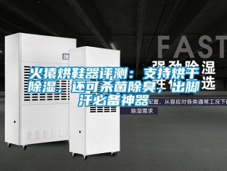 行業(yè)新聞火猿烘鞋器評(píng)測(cè)：支持烘干除濕，還可殺菌除臭，出腳汗必備神器
