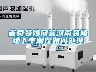 企業(yè)新聞首頁裝修問答河南裝修地下室潮濕如何處理