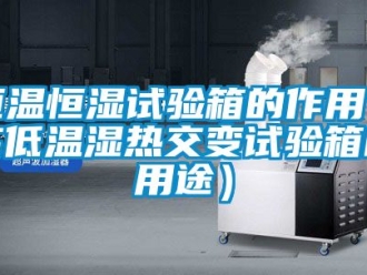 知識(shí)百科恒溫恒濕試驗(yàn)箱的作用（高低溫濕熱交變?cè)囼?yàn)箱的用途）