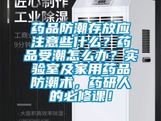常見問題藥品防潮存放應(yīng)注意些什么？藥品受潮怎么辦？實驗室及家用藥品防潮術(shù)，藥研人的必修課！