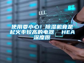 行業(yè)新聞使用要小心！除濕機竟是起火率較高的電器  HEA深度原