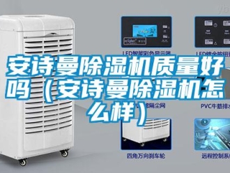 企業(yè)新聞安詩曼除濕機質(zhì)量好嗎（安詩曼除濕機怎么樣）