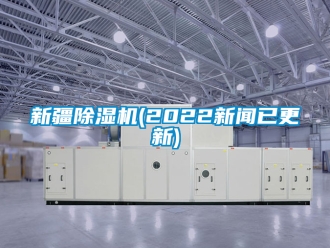 行業(yè)新聞新疆除濕機(2022新聞已更新)