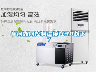 常見問題車間如何控制濕度在30以下？