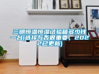 知識百科三明恒溫恒濕試驗(yàn)箱多少錢一臺(選擇與否很重要，2022已更新)