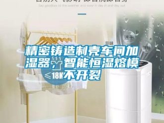 行業(yè)新聞精密鑄造制殼車(chē)間加濕器，智能恒濕熔模不開(kāi)裂
