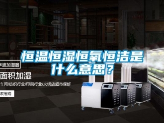 知識(shí)百科恒溫恒濕恒氧恒潔是什么意思？