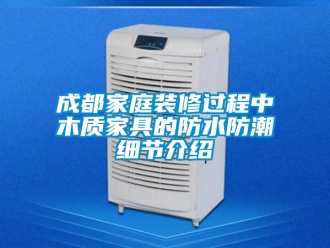 企業(yè)新聞成都家庭裝修過程中木質(zhì)家具的防水防潮細(xì)節(jié)介紹