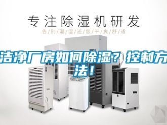 企業(yè)新聞潔凈廠房如何除濕？控制方法！
