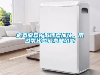 常見問題病毒變異擴(kuò)散速度加快，用過氧化氫消毒器切斷