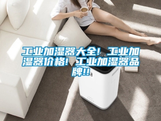 企業(yè)新聞工業(yè)加濕器大全! 工業(yè)加濕器價(jià)格! 工業(yè)加濕器品牌!!