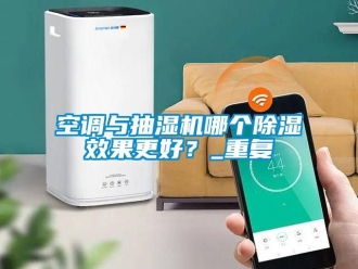 行業(yè)新聞空調(diào)與抽濕機(jī)哪個(gè)除濕效果更好？_重復(fù)