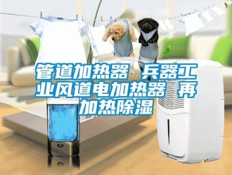 行業(yè)新聞管道加熱器 兵器工業(yè)風道電加熱器 再加熱除濕