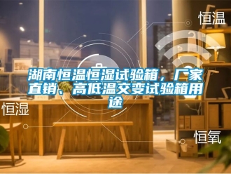 知識(shí)百科湖南恒溫恒濕試驗(yàn)箱，廠家直銷、高低溫交變?cè)囼?yàn)箱用途