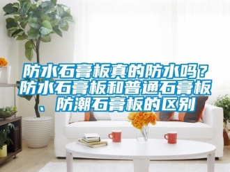常見問題防水石膏板真的防水嗎？防水石膏板和普通石膏板、防潮石膏板的區(qū)別