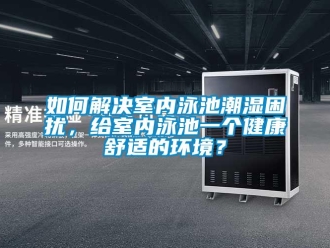 常見問(wèn)題如何解決室內(nèi)泳池潮濕困擾，給室內(nèi)泳池一個(gè)健康舒適的環(huán)境？