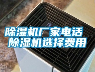 企業(yè)新聞除濕機(jī)廠家電話 除濕機(jī)選擇費(fèi)用