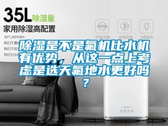 行業(yè)新聞除濕是不是氟機(jī)比水機(jī)有優(yōu)勢(shì)，從這一點(diǎn)上考慮是選天氟地水更好嗎？