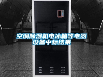 行業(yè)新聞空調(diào)除濕機(jī)電冰箱等電器設(shè)備中標(biāo)結(jié)果