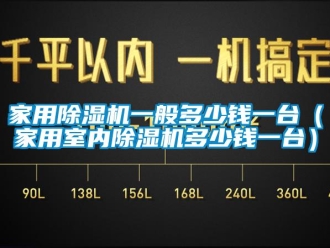 常見問題家用除濕機一般多少錢一臺（家用室內(nèi)除濕機多少錢一臺）