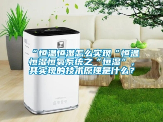 常見(jiàn)問(wèn)題“恒溫恒濕怎么實(shí)現(xiàn)“恒溫恒濕恒氧系統(tǒng)之“恒濕”，其實(shí)現(xiàn)的技術(shù)原理是什么？
