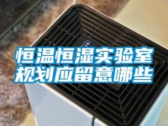 知識百科恒溫恒濕實(shí)驗(yàn)室規(guī)劃應(yīng)留意哪些